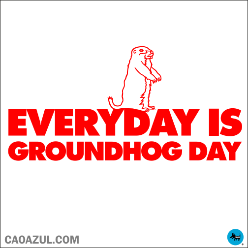 EVERYDAY IS GROUNDHOG DAY